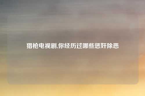 猎枪电视剧,你经历过哪些惩奸除恶