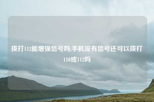 拨打112能增强信号吗,手机没有信号还可以拨打110或112吗
