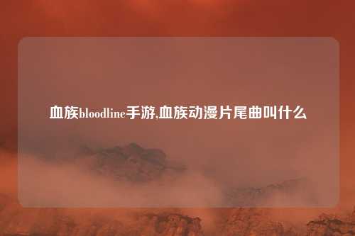 血族bloodline手游,血族动漫片尾曲叫什么