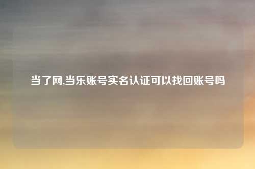 当了网,当乐账号实名认证可以找回账号吗
