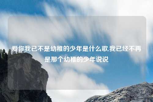 爱你我已不是幼稚的少年是什么歌,我已经不再是那个幼稚的少年说说