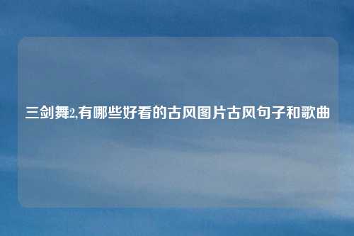 三剑舞2,有哪些好看的古风图片古风句子和歌曲