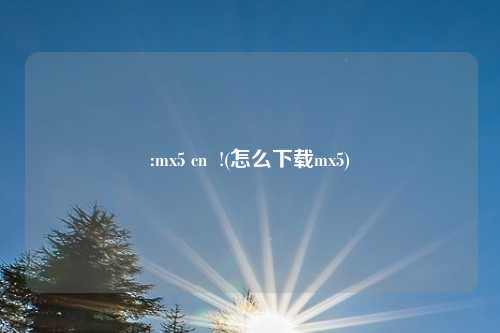 :mx5 cn  !(怎么下载mx5)