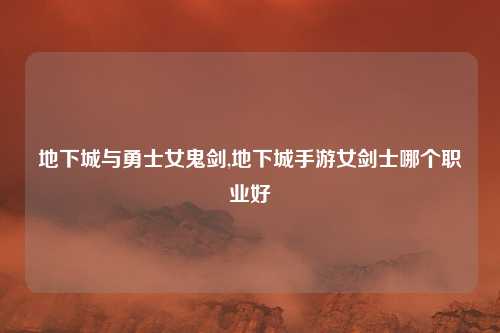 地下城与勇士女鬼剑,地下城手游女剑士哪个职业好