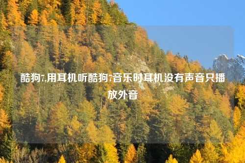 酷狗7,用耳机听酷狗7音乐时耳机没有声音只播放外音