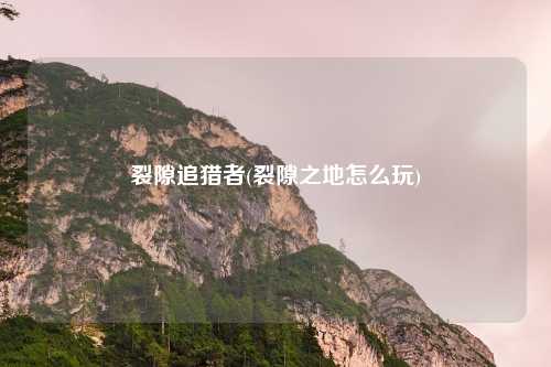 裂隙追猎者(裂隙之地怎么玩)