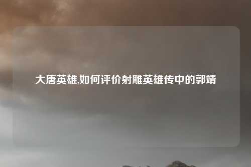 大唐英雄,如何评价射雕英雄传中的郭靖
