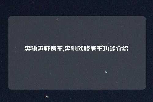 奔驰越野房车,奔驰欧旅房车功能介绍