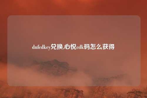 dnfcdkey兑换,心悦cdk码怎么获得