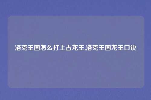 洛克王国怎么打上古龙王,洛克王国龙王口诀