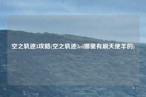 空之轨迹3攻略(空之轨迹3rd哪里有刷天使羊的)