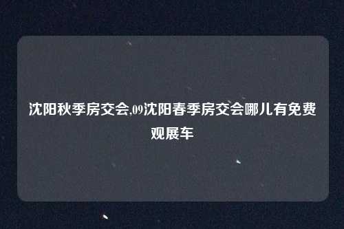 沈阳秋季房交会,09沈阳春季房交会哪儿有免费观展车