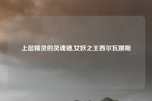 上层精灵的灵魂镜,女妖之王西尔瓦娜斯