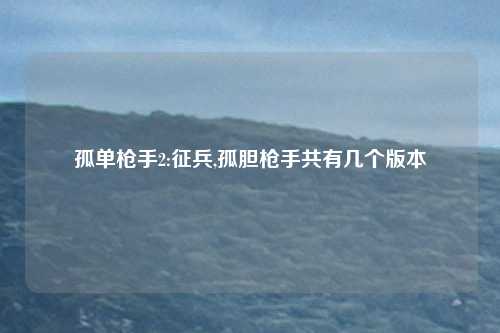 孤单枪手2:征兵,孤胆枪手共有几个版本