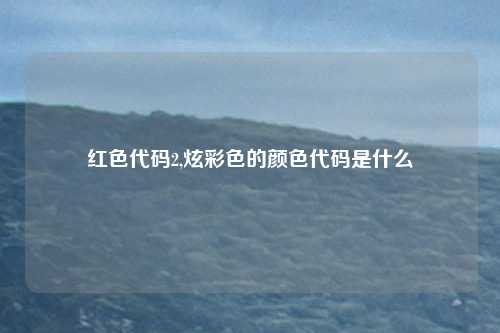 红色代码2,炫彩色的颜色代码是什么