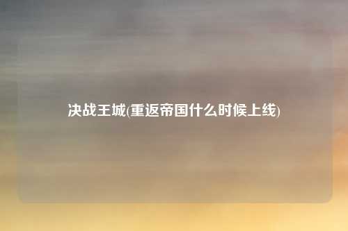 决战王城(重返帝国什么时候上线)