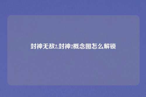 封神无敌2,封神2概念图怎么解锁
