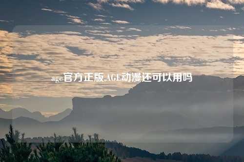 age官方正版,AGE动漫还可以用吗