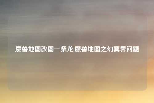 魔兽地图改图一条龙,魔兽地图之幻冥界问题