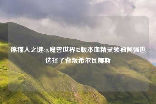 熊猫人之谜cg,魔兽世界82版本血精灵领袖阿强也选择了背叛希尔瓦娜斯