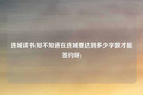 连城读书(知不知道在连城要达到多少字数才能签约呀)