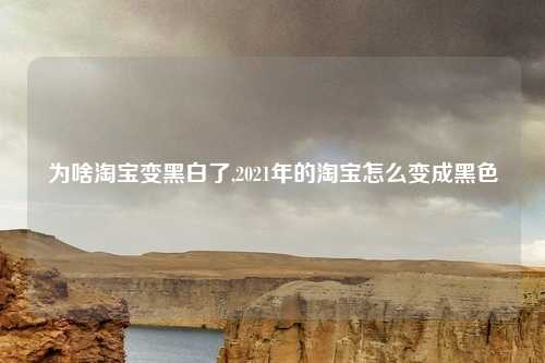 为啥淘宝变黑白了,2021年的淘宝怎么变成黑色