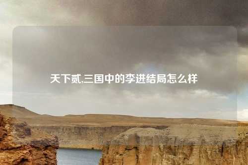 天下贰,三国中的李进结局怎么样
