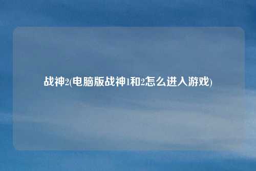 战神2(电脑版战神1和2怎么进入游戏)