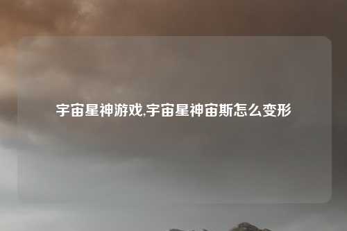 宇宙星神游戏,宇宙星神宙斯怎么变形