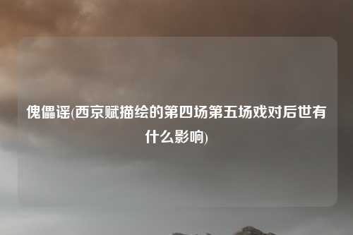 傀儡谣(西京赋描绘的第四场第五场戏对后世有什么影响)