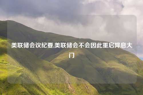 美联储会议纪要,美联储会不会因此重启降息大门