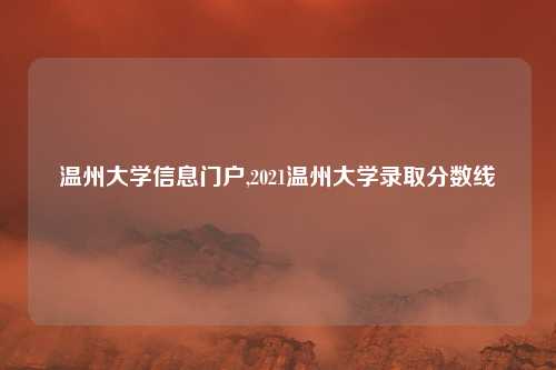 温州大学信息门户,2021温州大学录取分数线