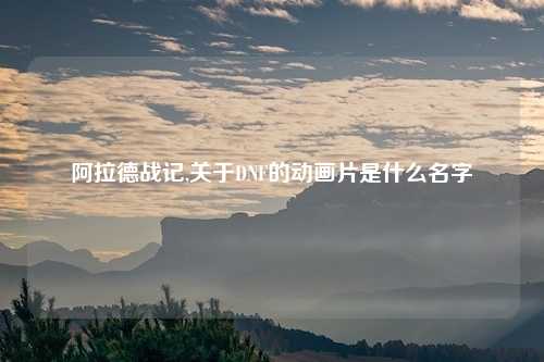 阿拉德战记,关于DNF的动画片是什么名字