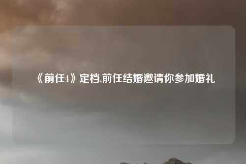 《前任4》定档,前任结婚邀请你参加婚礼