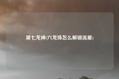 第七龙神(六龙珠怎么解锁流星)