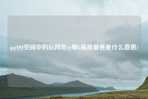 qq(QQ空间中的玩网处qy帮k高质量各是什么意思)