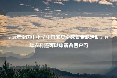 2020年全国中小学生国家安全教育专题活动,2019年农村还可以申请贫困户吗