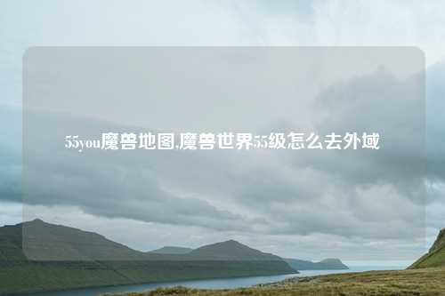 55you魔兽地图,魔兽世界55级怎么去外域