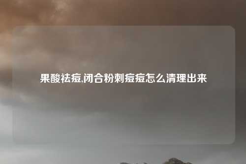 果酸祛痘,闭合粉刺痘痘怎么清理出来