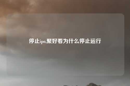 停止ipo,聚好看为什么停止运行