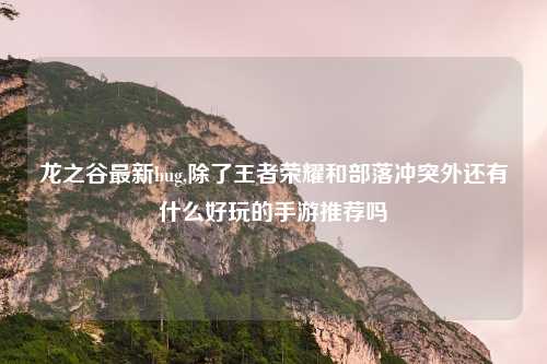 龙之谷最新bug,除了王者荣耀和部落冲突外还有什么好玩的手游推荐吗