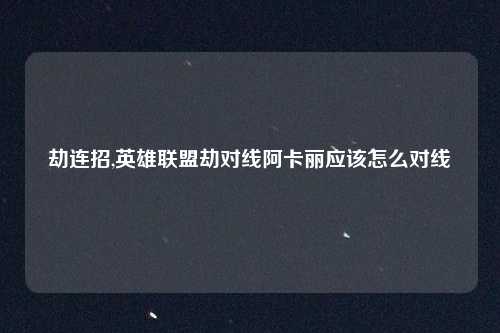 劫连招,英雄联盟劫对线阿卡丽应该怎么对线
