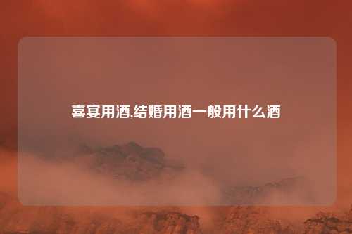喜宴用酒,结婚用酒一般用什么酒