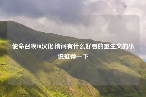使命召唤10汉化,请问有什么好看的重生文的小说推荐一下