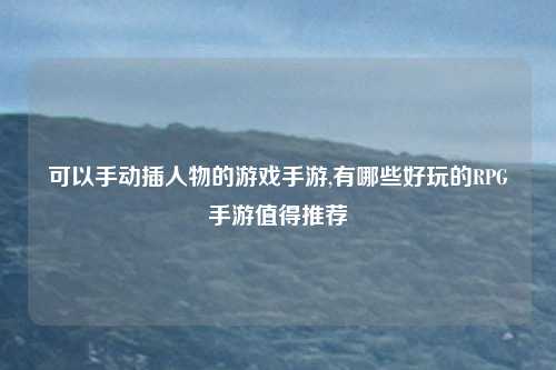 可以手动插人物的游戏手游,有哪些好玩的RPG手游值得推荐