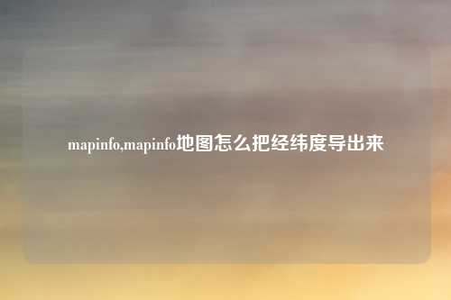 mapinfo,mapinfo地图怎么把经纬度导出来