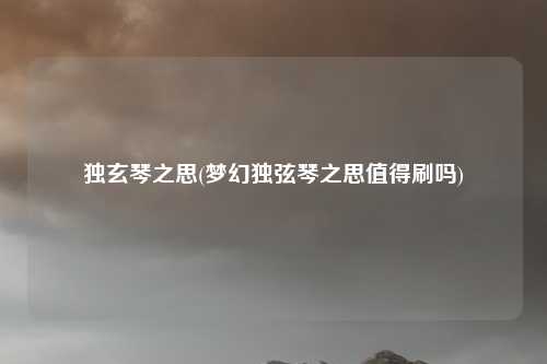 独玄琴之思(梦幻独弦琴之思值得刷吗)
