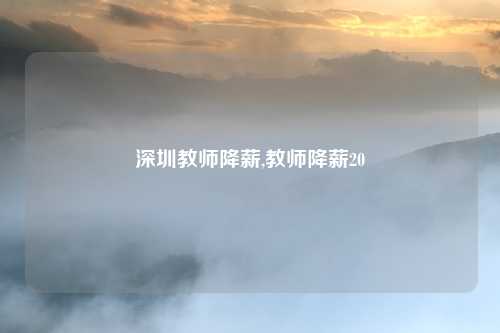 深圳教师降薪,教师降薪20