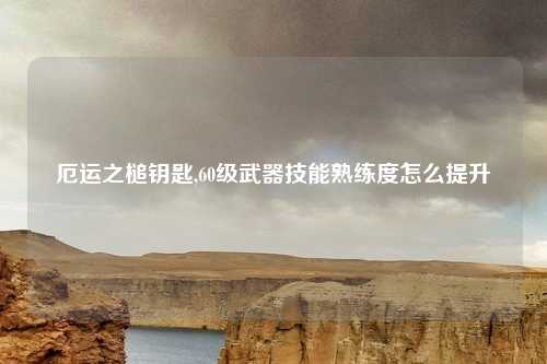 厄运之槌钥匙,60级武器技能熟练度怎么提升