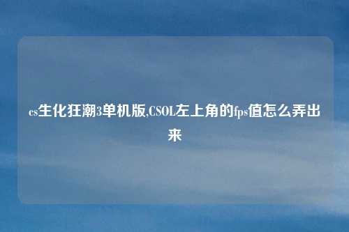 cs生化狂潮3单机版,CSOL左上角的fps值怎么弄出来